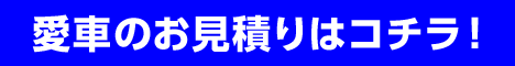愛車のお見積りはコチラ!